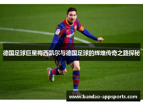 德国足球巨星梅西凯尔与德国足球的辉煌传奇之路探秘