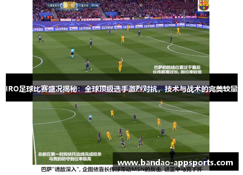 IRO足球比赛盛况揭秘：全球顶级选手激烈对抗，技术与战术的完美较量