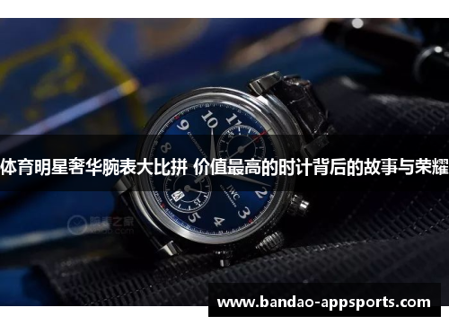 体育明星奢华腕表大比拼 价值最高的时计背后的故事与荣耀