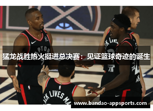 猛龙战胜热火挺进总决赛：见证篮球奇迹的诞生