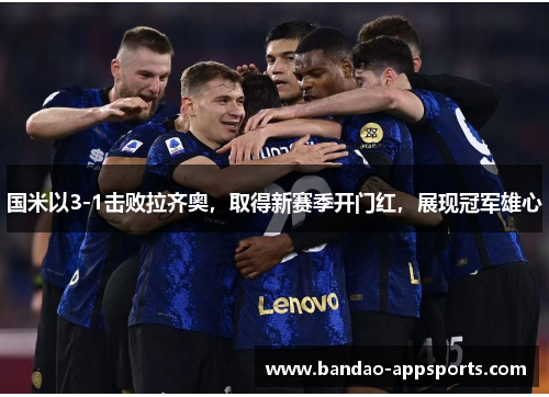 国米以3-1击败拉齐奥，取得新赛季开门红，展现冠军雄心