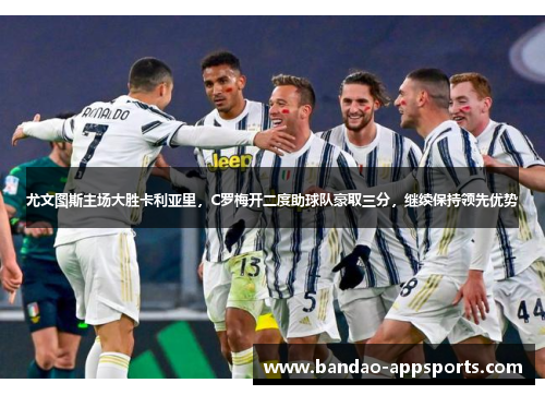 尤文图斯主场大胜卡利亚里，C罗梅开二度助球队豪取三分，继续保持领先优势