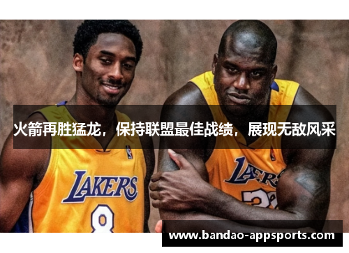 火箭再胜猛龙，保持联盟最佳战绩，展现无敌风采